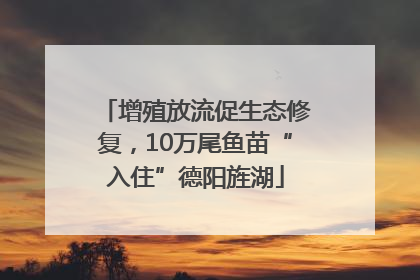 增殖放流促生态修复，10万尾鱼苗“入住”德阳旌湖