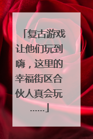 复古游戏让他们玩到嗨，这里的幸福街区合伙人真会玩……