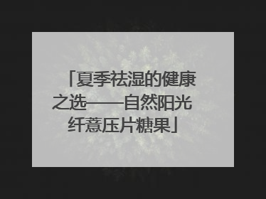 夏季祛湿的健康之选——自然阳光纤薏压片糖果