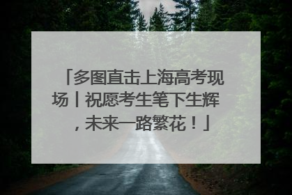 多图直击上海高考现场丨祝愿考生笔下生辉，未来一路繁花！