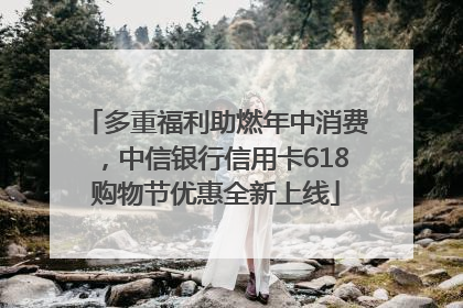 多重福利助燃年中消费，中信银行信用卡618购物节优惠全新上线