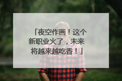 夜空作画！这个新职业火了，未来将越来越吃香！