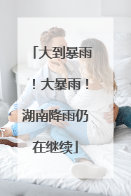 大到暴雨！大暴雨！湖南降雨仍在继续