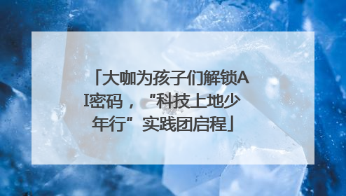 大咖为孩子们解锁AI密码，“科技上地少年行”实践团启程