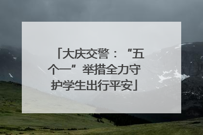 大庆交警：“五个一”举措全力守护学生出行平安