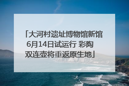 大河村遗址博物馆新馆6月14日试运行 彩陶双连壶将重返原生地
