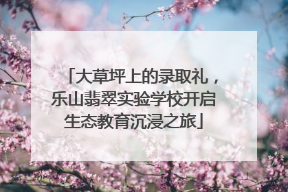 大草坪上的录取礼，乐山翡翠实验学校开启生态教育沉浸之旅
