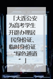 大连公安为高考学生开辟办理居民身份证、临时身份证“绿色通道”