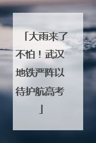 大雨来了不怕！武汉地铁严阵以待护航高考