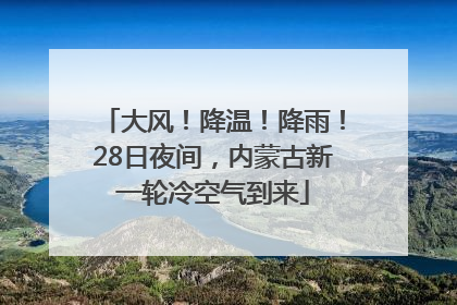 大风！降温！降雨！28日夜间，内蒙古新一轮冷空气到来