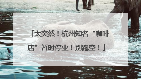 太突然！杭州知名“咖啡店”暂时停业！别跑空！