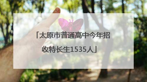 太原市普通高中今年招收特长生1535人