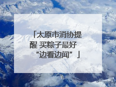 太原市消协提醒 买粽子最好“边看边闻”