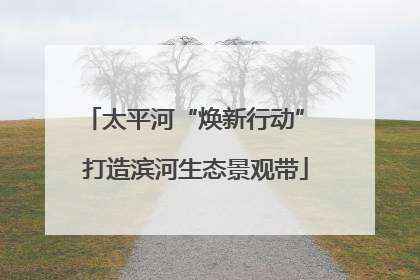 太平河“焕新行动” 打造滨河生态景观带