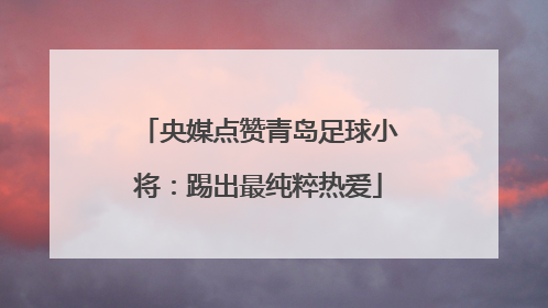 央媒点赞青岛足球小将：踢出最纯粹热爱