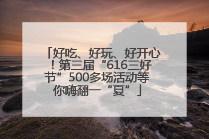 好吃、好玩、好开心！第三届“616三好节”500多场活动等你嗨翻一“夏”