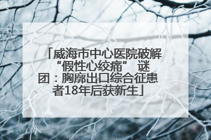 威海市中心医院破解 “假性心绞痛” 谜团：胸廓出口综合征患者18年后获新生