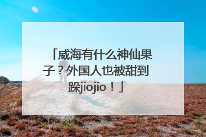 威海有什么神仙果子？外国人也被甜到跺jiojio！