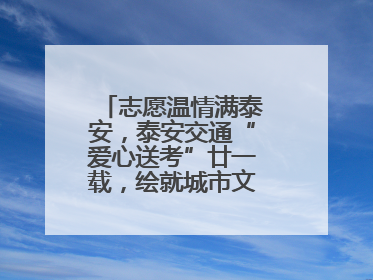 志愿温情满泰安，泰安交通“爱心送考”廿一载，绘就城市文明逐梦画卷