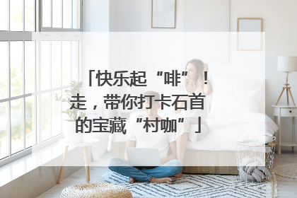 快乐起“啡”！走，带你打卡石首的宝藏“村咖”