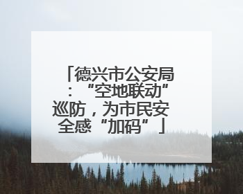德兴市公安局：“空地联动”巡防，为市民安全感“加码”