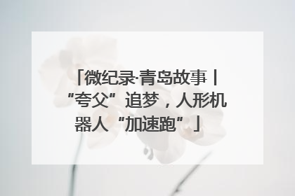 微纪录·青岛故事丨“夸父”追梦，人形机器人“加速跑”