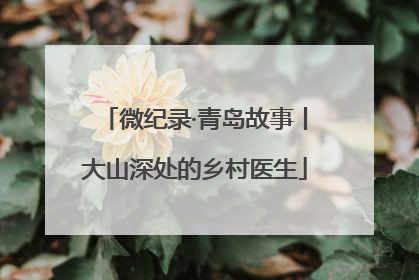 微纪录·青岛故事丨大山深处的乡村医生