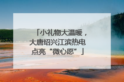 小礼物大温暖，大唐绍兴江滨热电点亮“微心愿”