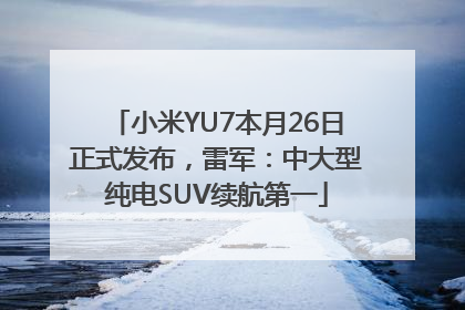 小米YU7本月26日正式发布，雷军：中大型纯电SUV续航第一