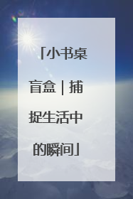 小书桌盲盒｜捕捉生活中的瞬间