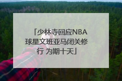 少林寺回应NBA球星文班亚马闭关修行 为期十天