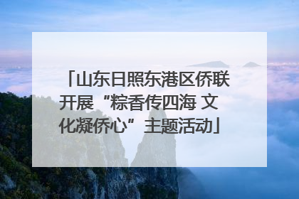 山东日照东港区侨联开展“粽香传四海 文化凝侨心”主题活动