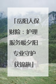 岳阳人保财险：护理服务暖夕阳 专业守护获锦旗