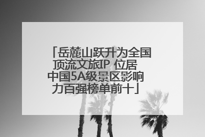 岳麓山跃升为全国顶流文旅IP 位居中国5A级景区影响力百强榜单前十