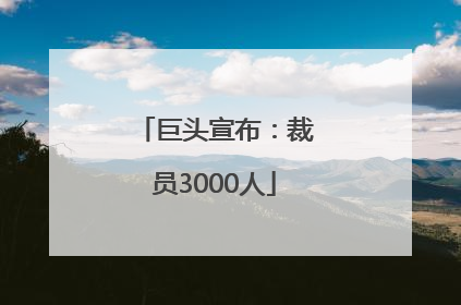 巨头宣布：裁员3000人