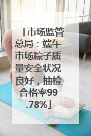 市场监管总局：端午市场粽子质量安全状况良好，抽检合格率99.78%