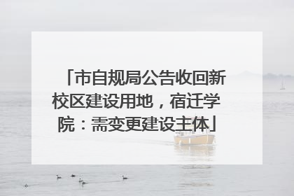市自规局公告收回新校区建设用地，宿迁学院：需变更建设主体
