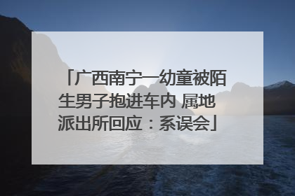 广西南宁一幼童被陌生男子抱进车内 属地派出所回应：系误会