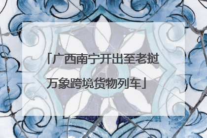 广西南宁开出至老挝万象跨境货物列车