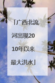 广西北流河出现2010年以来最大洪水