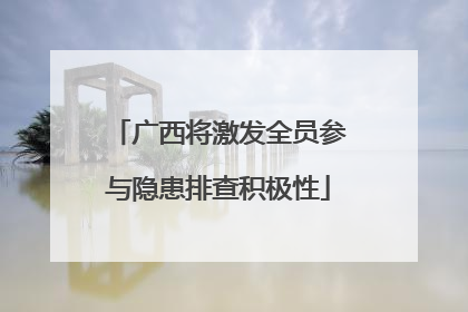 广西将激发全员参与隐患排查积极性