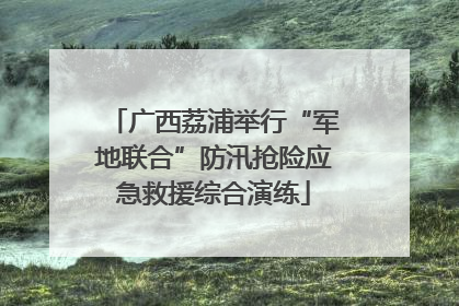 广西荔浦举行“军地联合”防汛抢险应急救援综合演练