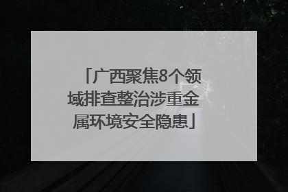 广西聚焦8个领域排查整治涉重金属环境安全隐患
