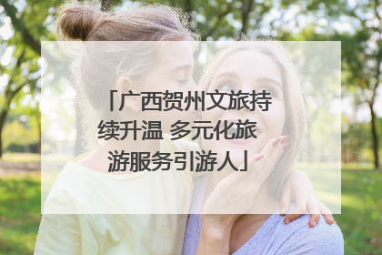 广西贺州文旅持续升温 多元化旅游服务引游人