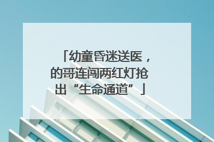 幼童昏迷送医，的哥连闯两红灯抢出“生命通道”