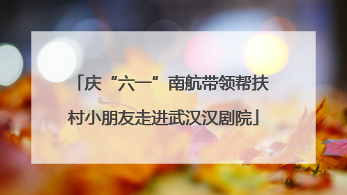 庆“六一”南航带领帮扶村小朋友走进武汉汉剧院