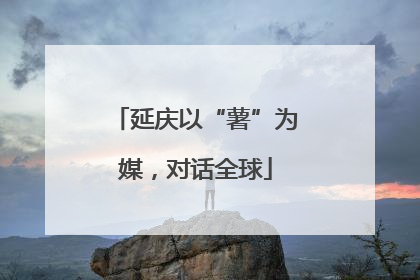 延庆以“薯”为媒，对话全球