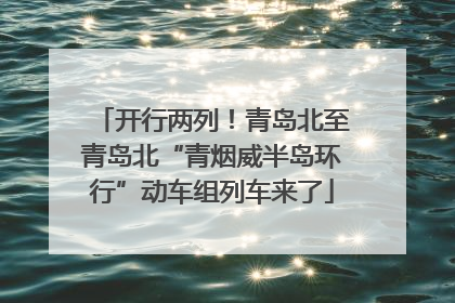 开行两列！青岛北至青岛北“青烟威半岛环行”动车组列车来了