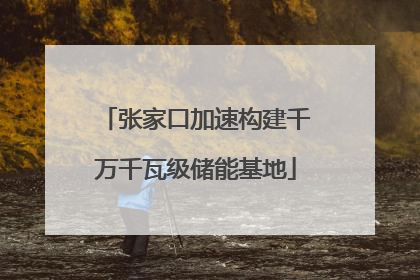 张家口加速构建千万千瓦级储能基地