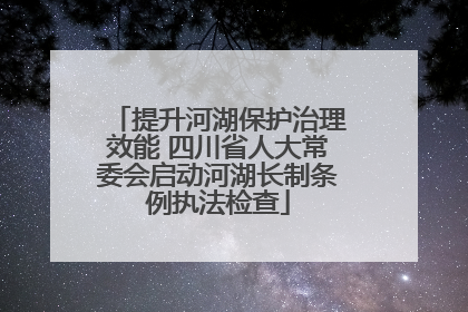 提升河湖保护治理效能 四川省人大常委会启动河湖长制条例执法检查